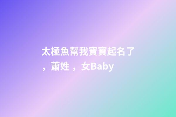 太極魚幫我寶寶起名了，蕭姓，女Baby